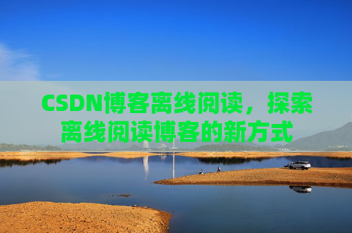 CSDN博客离线阅读，探索离线阅读博客的新方式